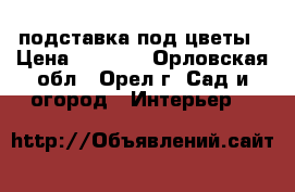 подставка под цветы › Цена ­ 6 000 - Орловская обл., Орел г. Сад и огород » Интерьер   